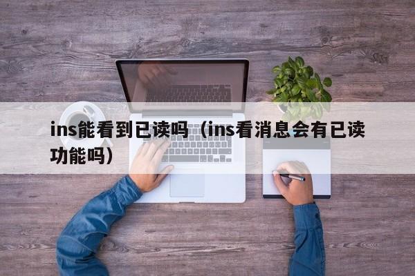 ins能看到已读吗(ins看消息会有已读功能吗) 第1张 ins能看到已读吗(ins看消息会有已读功能吗) 第1张