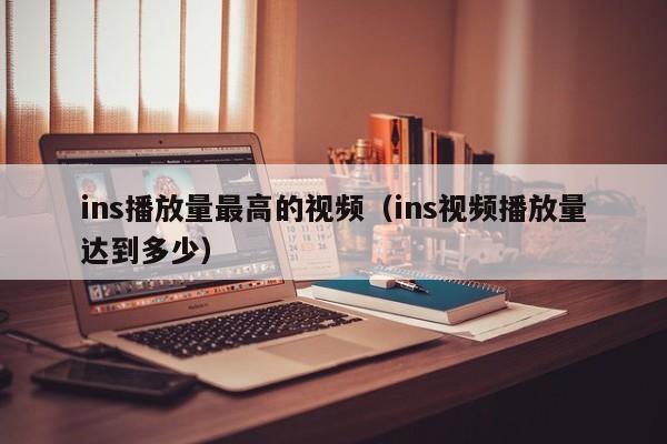 ins播放量最高的视频(ins视频播放量达到多少) 第1张 ins播放量最高的视频(ins视频播放量达到多少) 第1张