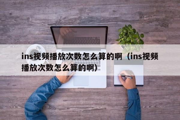 ins视频播放次数怎么算的啊（ins视频播放次数怎么算的啊） 第1张