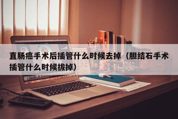 直肠癌手术后插管什么时候去掉（胆结石手术插管什么时候拔掉） 第1张