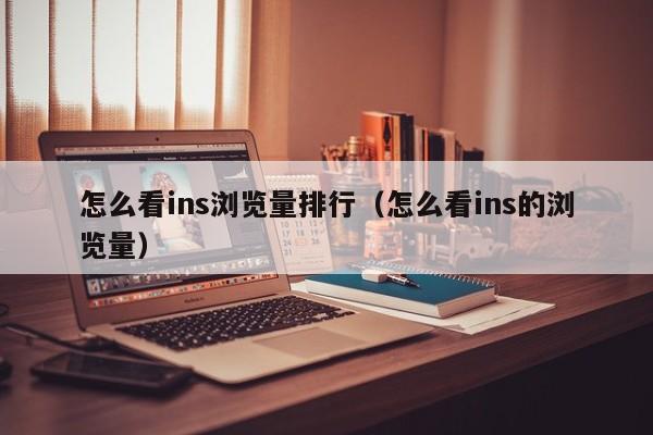 怎么看ins浏览量排行(怎么看ins的浏览量) 第1张 怎么看ins浏览量排行(怎么看ins的浏览量) 第1张
