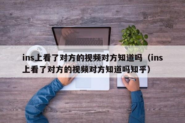 ins上看了对方的视频对方知道吗（ins上看了对方的视频对方知道吗知乎） 第1张