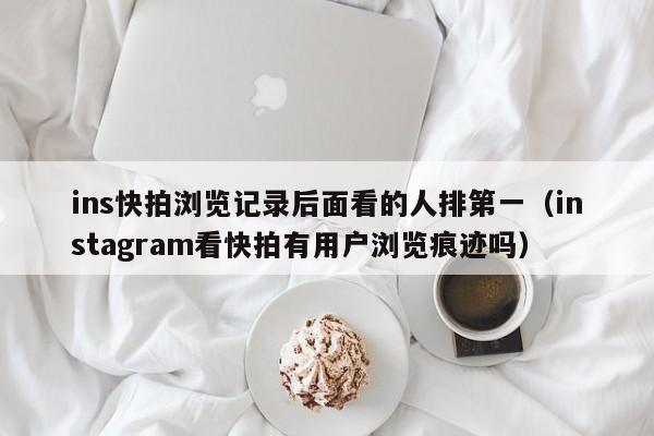 ins快拍浏览记录后面看的人排第一（instagram看快拍有用户浏览痕迹吗） 第1张