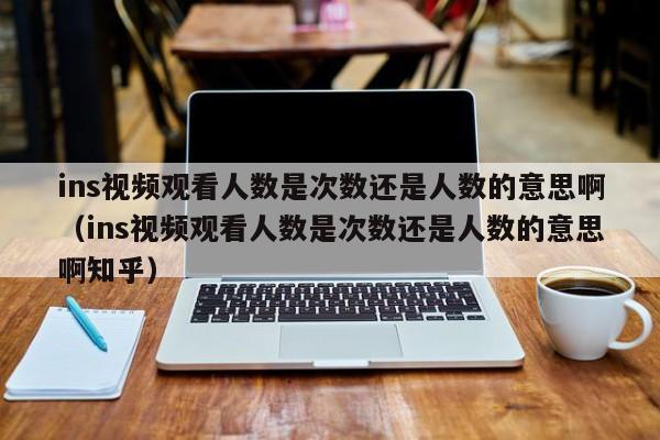 ins视频观看人数是次数还是人数的意思啊(ins视频观看人数是次数还是人数的意思啊知乎) 第1张 ins视频观看人数是次数还是人数的意思啊(ins视频观看人数是次数还是人数的意思啊知乎) 第1张
