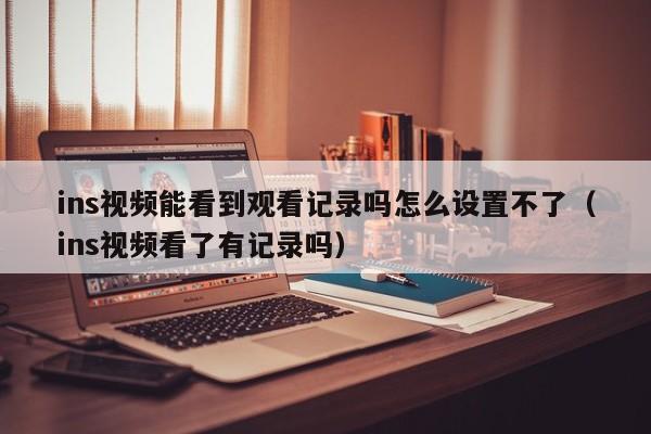 ins视频能看到观看记录吗怎么设置不了（ins视频看了有记录吗） 第1张