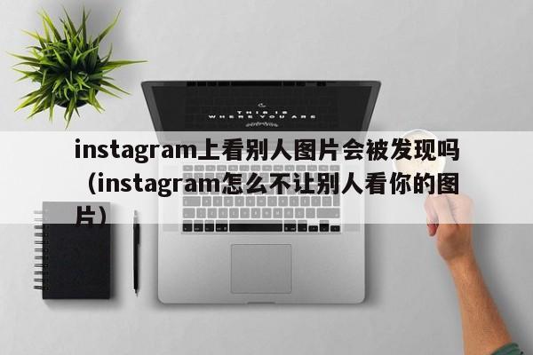 instagram上看别人图片会被发现吗（instagram怎么不让别人看你的图片） 第1张