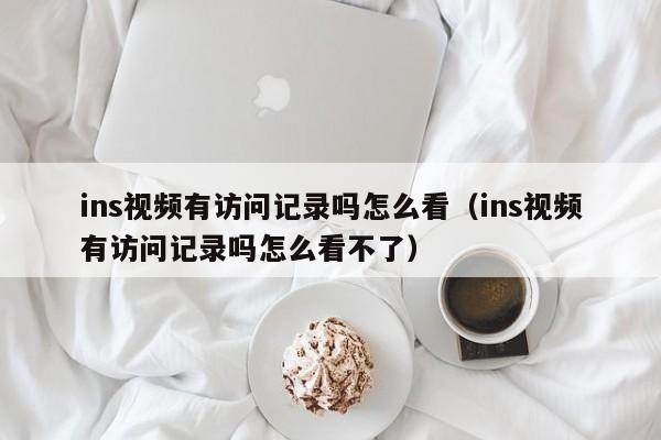 ins视频有访问记录吗怎么看（ins视频有访问记录吗怎么看不了） 第1张