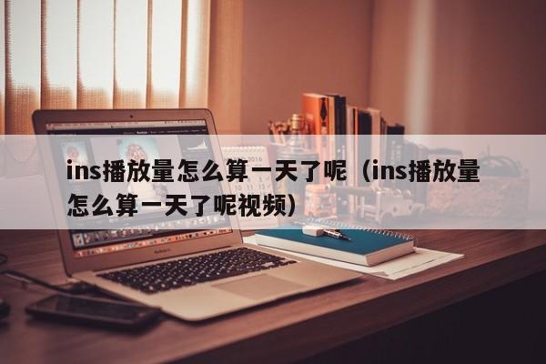 ins播放量怎么算一天了呢（ins播放量怎么算一天了呢视频） 第1张