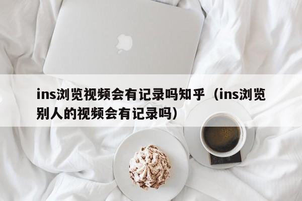 ins浏览视频会有记录吗知乎（ins浏览别人的视频会有记录吗） 第1张