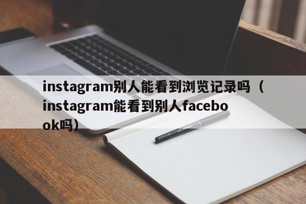 instagram别人能看到浏览记录吗（instagram能看到别人facebook吗） 第1张