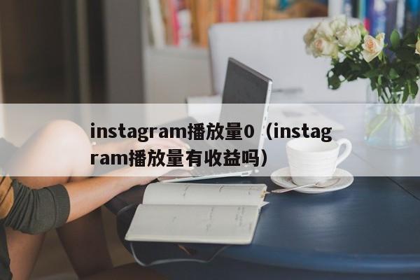 instagram播放量0（instagram播放量有收益吗） 第1张