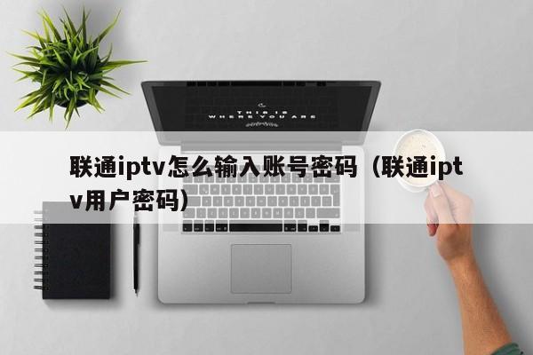 联通iptv怎么输入账号密码（联通iptv用户密码） 第1张