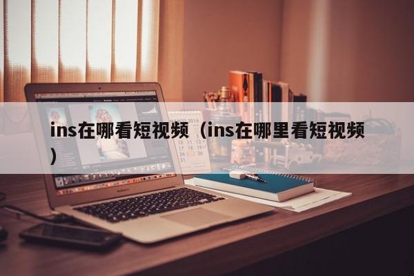 ins在哪看短视频（ins在哪里看短视频） 第1张