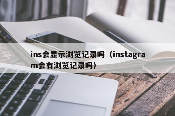 ins会显示浏览记录吗（instagram会有浏览记录吗） 第1张