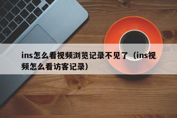 ins怎么看视频浏览记录不见了（ins视频怎么看访客记录） 第1张