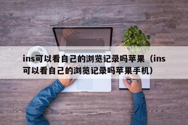 ins可以看自己的浏览记录吗苹果(ins可以看自己的浏览记录吗苹果手机) 第1张 ins可以看自己的浏览记录吗苹果(ins可以看自己的浏览记录吗苹果手机) 第1张