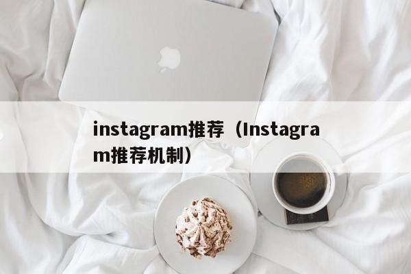 instagram推荐（Instagram推荐机制） 第1张