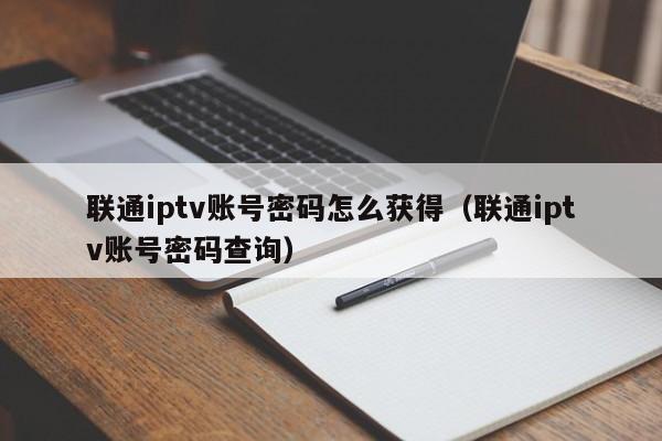 联通iptv账号密码怎么获得（联通iptv账号密码查询） 第1张
