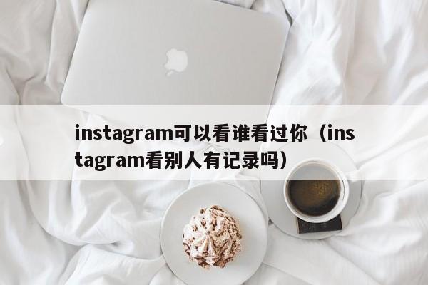 instagram可以看谁看过你（instagram看别人有记录吗） 第1张