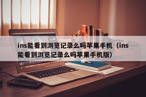 ins能看到浏览记录么吗苹果手机（ins能看到浏览记录么吗苹果手机版） 第1张