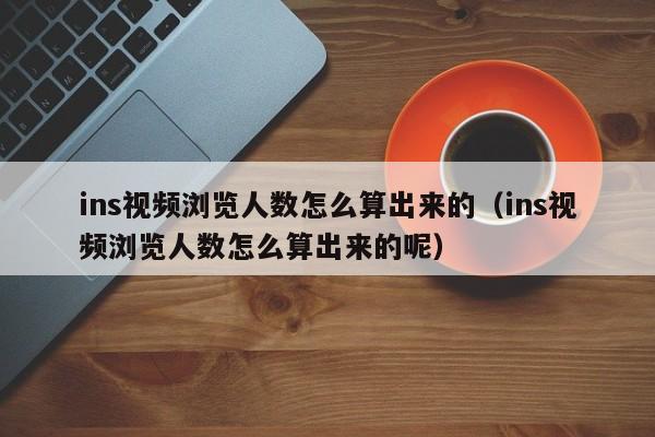 ins视频浏览人数怎么算出来的（ins视频浏览人数怎么算出来的呢） 第1张