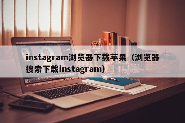 instagram浏览器下载苹果（浏览器搜索下载instagram） 第1张
