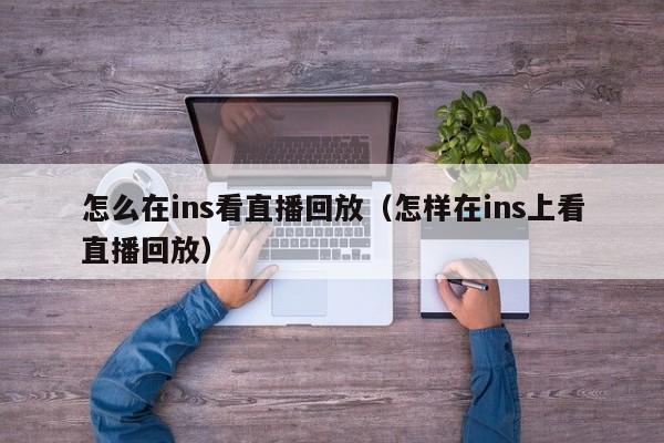 怎么在ins看直播回放（怎样在ins上看直播回放） 第1张