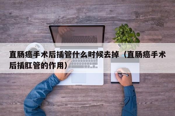 直肠癌手术后插管什么时候去掉（直肠癌手术后插肛管的作用） 第1张