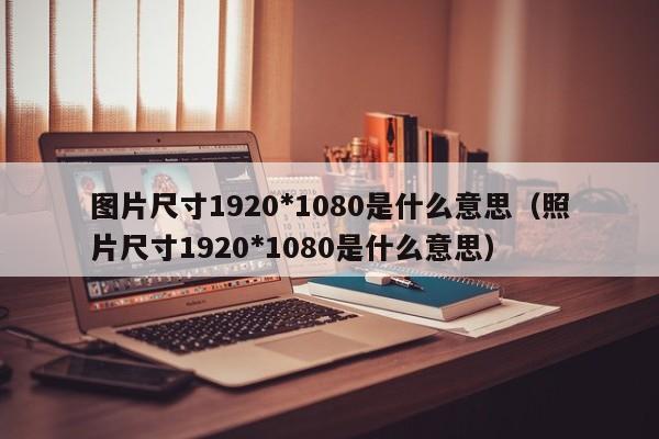 图片尺寸1920*1080是什么意思（照片尺寸1920*1080是什么意思） 第1张