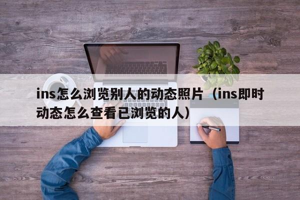 ins怎么浏览别人的动态照片(ins即时动态怎么查看已浏览的人) 第1张 ins怎么浏览别人的动态照片(ins即时动态怎么查看已浏览的人) 第1张