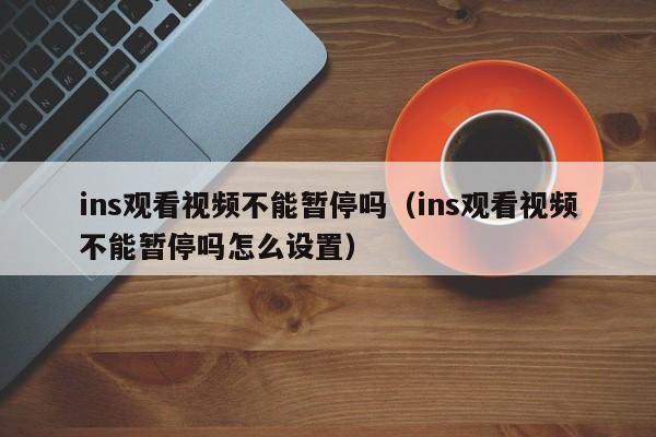 ins观看视频不能暂停吗（ins观看视频不能暂停吗怎么设置） 第1张