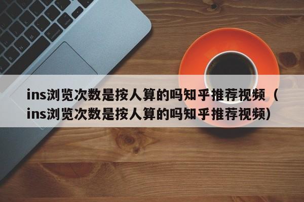 ins浏览次数是按人算的吗知乎推荐视频(ins浏览次数是按人算的吗知乎推荐视频) 第1张 ins浏览次数是按人算的吗知乎推荐视频(ins浏览次数是按人算的吗知乎推荐视频) 第1张