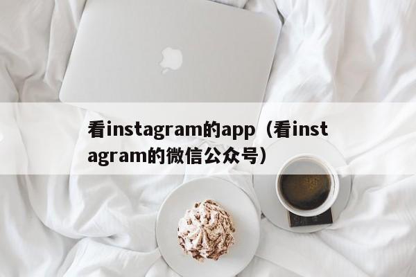 看instagram的app（看instagram的微信公众号） 第1张