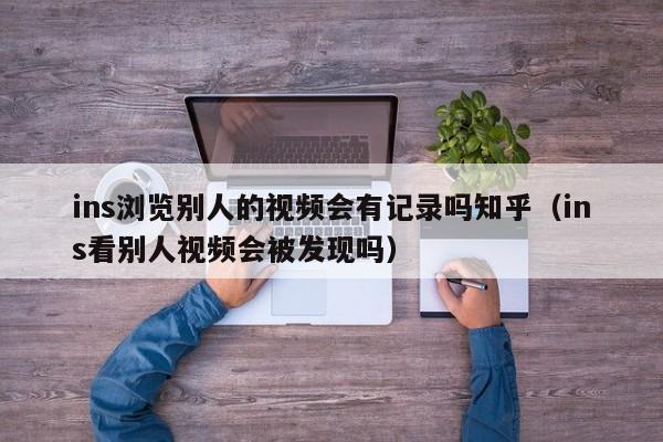 ins浏览别人的视频会有记录吗知乎（ins看别人视频会被发现吗） 第1张