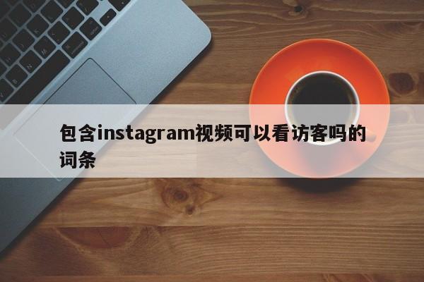 包含instagram视频可以看访客吗的词条 第1张
