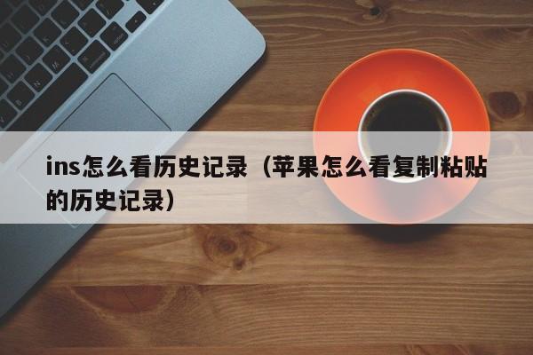ins怎么看历史记录(苹果怎么看复制粘贴的历史记录) 第1张 ins怎么看历史记录(苹果怎么看复制粘贴的历史记录) 第1张