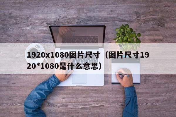 1920x1080图片尺寸（图片尺寸1920*1080是什么意思） 第1张