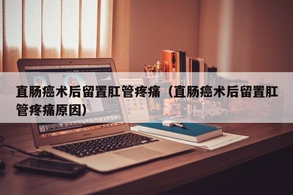 直肠癌术后留置肛管疼痛（直肠癌术后留置肛管疼痛原因） 第1张