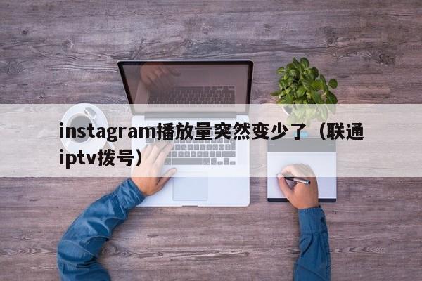 instagram播放量突然变少了（联通iptv拨号） 第1张