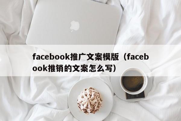 facebook推广文案模版（facebook推销的文案怎么写） 第1张