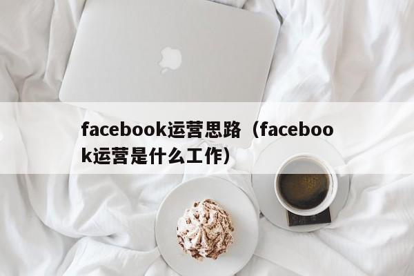 facebook运营思路（facebook运营是什么工作） 第1张