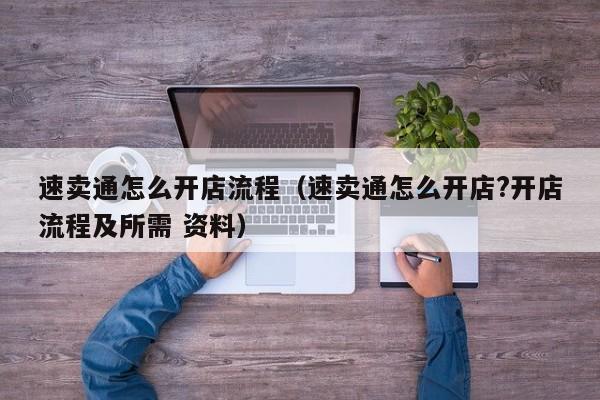速卖通怎么开店流程（速卖通怎么开店?开店流程及所需 资料） 第1张