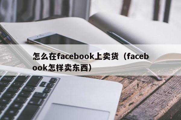 怎么在facebook上卖货（facebook怎样卖东西） 第1张