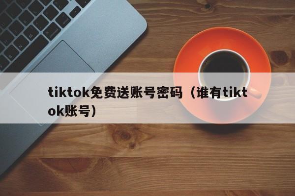 tiktok免费送账号密码（谁有tiktok账号） 第1张