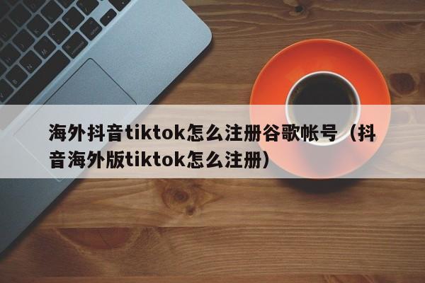 海外抖音tiktok怎么注册谷歌帐号（抖音海外版tiktok怎么注册） 第1张