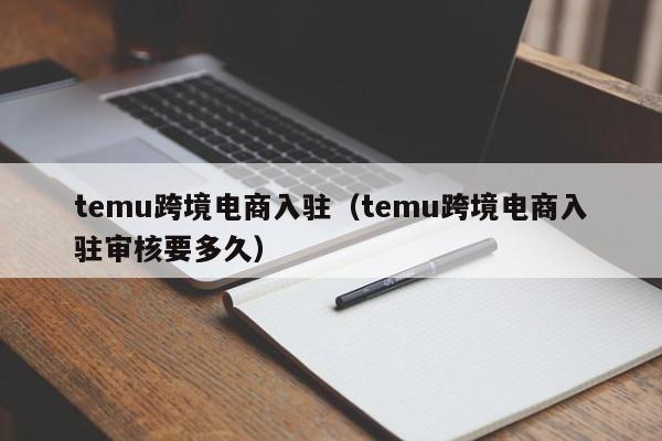 temu跨境电商入驻（temu跨境电商入驻审核要多久） 第1张