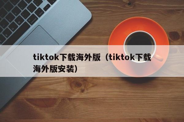 tiktok下载海外版（tiktok下载海外版安装） 第1张
