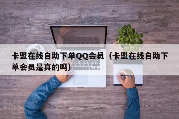 卡盟在线自助下单QQ会员（卡盟在线自助下单会员是真的吗） 第1张