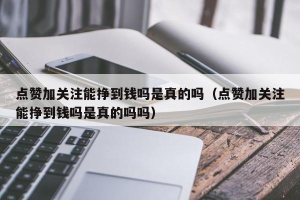 点赞加关注能挣到钱吗是真的吗（点赞加关注能挣到钱吗是真的吗吗） 第1张