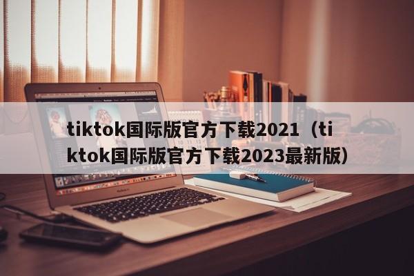 tiktok国际版官方下载2021（tiktok国际版官方下载2023最新版） 第1张